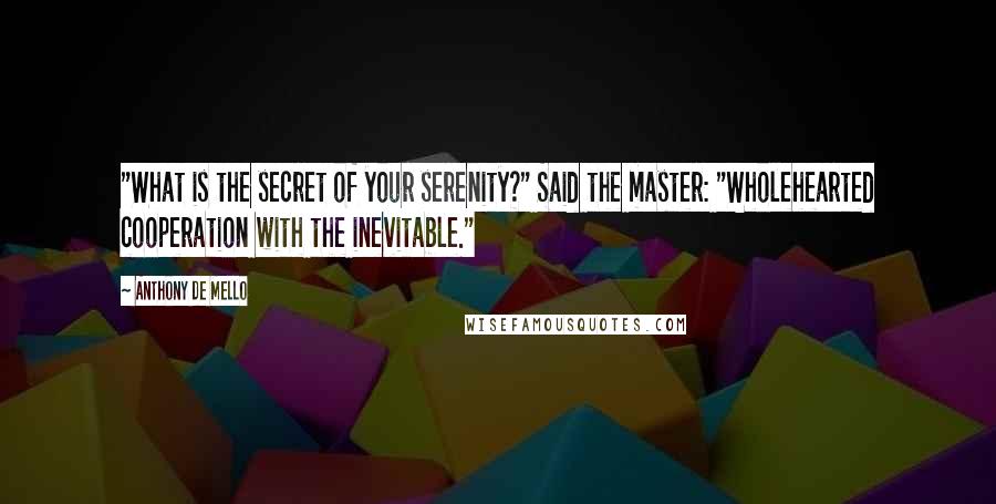 Anthony De Mello Quotes: "What is the secret of your serenity?" Said the master: "Wholehearted cooperation with the inevitable."