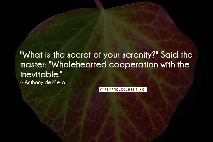 Anthony De Mello Quotes: "What is the secret of your serenity?" Said the master: "Wholehearted cooperation with the inevitable."