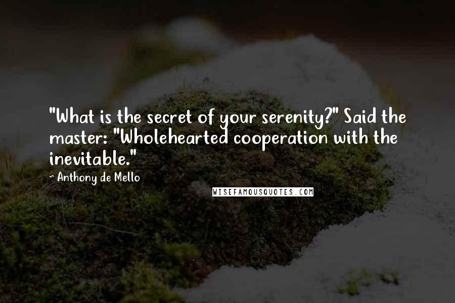 Anthony De Mello Quotes: "What is the secret of your serenity?" Said the master: "Wholehearted cooperation with the inevitable."