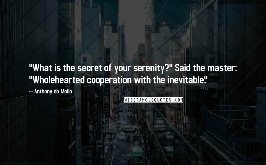 Anthony De Mello Quotes: "What is the secret of your serenity?" Said the master: "Wholehearted cooperation with the inevitable."