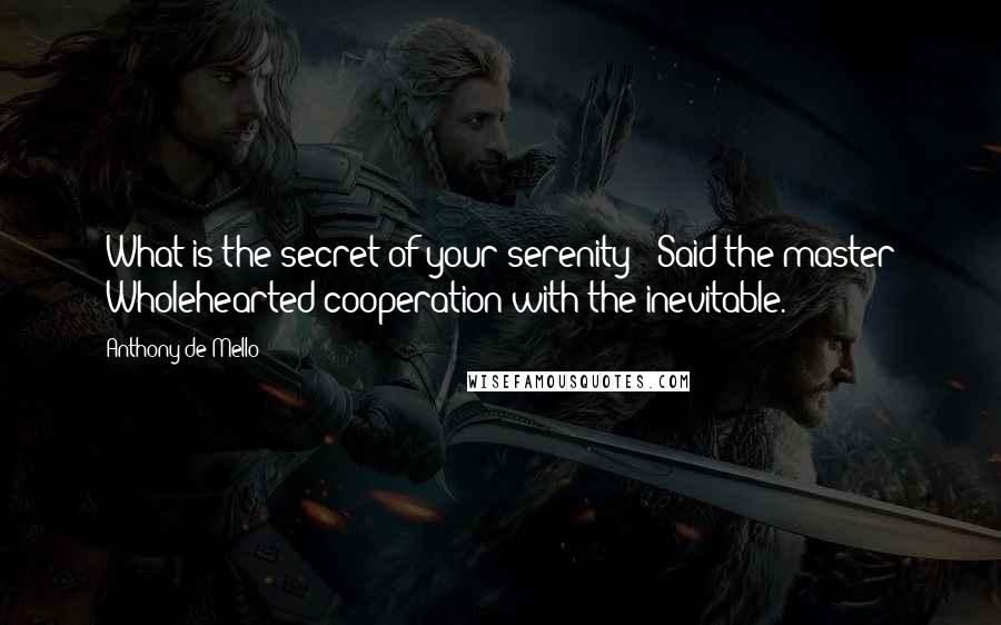 Anthony De Mello Quotes: "What is the secret of your serenity?" Said the master: "Wholehearted cooperation with the inevitable."