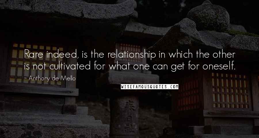 Anthony De Mello Quotes: Rare indeed, is the relationship in which the other is not cultivated for what one can get for oneself.