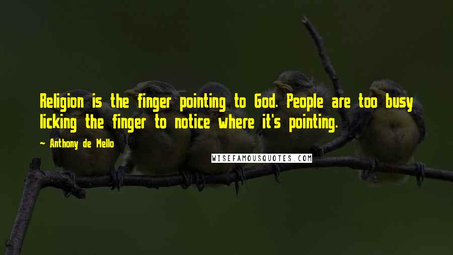 Anthony De Mello Quotes: Religion is the finger pointing to God. People are too busy licking the finger to notice where it's pointing.