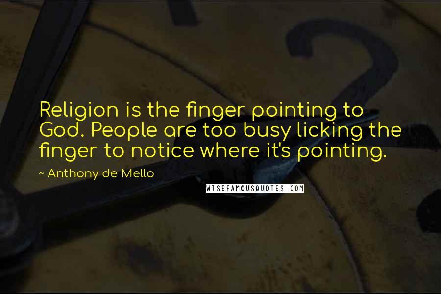 Anthony De Mello Quotes: Religion is the finger pointing to God. People are too busy licking the finger to notice where it's pointing.