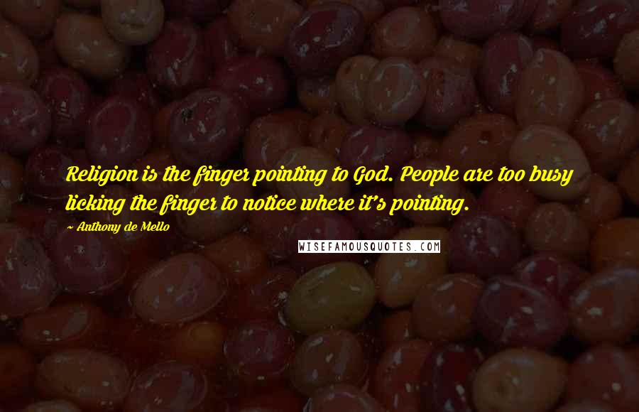 Anthony De Mello Quotes: Religion is the finger pointing to God. People are too busy licking the finger to notice where it's pointing.