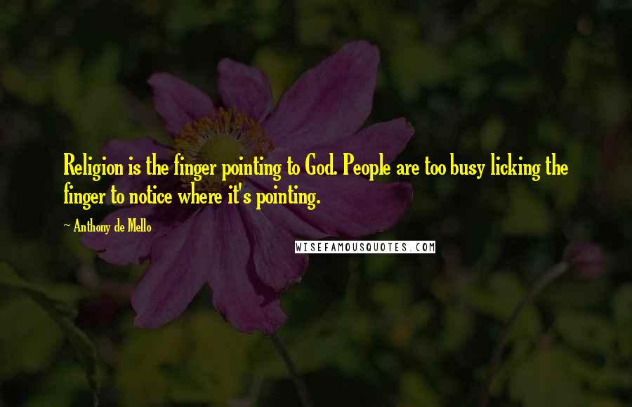 Anthony De Mello Quotes: Religion is the finger pointing to God. People are too busy licking the finger to notice where it's pointing.