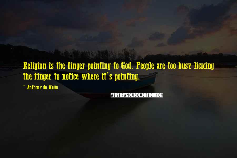 Anthony De Mello Quotes: Religion is the finger pointing to God. People are too busy licking the finger to notice where it's pointing.