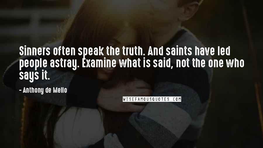 Anthony De Mello Quotes: Sinners often speak the truth. And saints have led people astray. Examine what is said, not the one who says it.