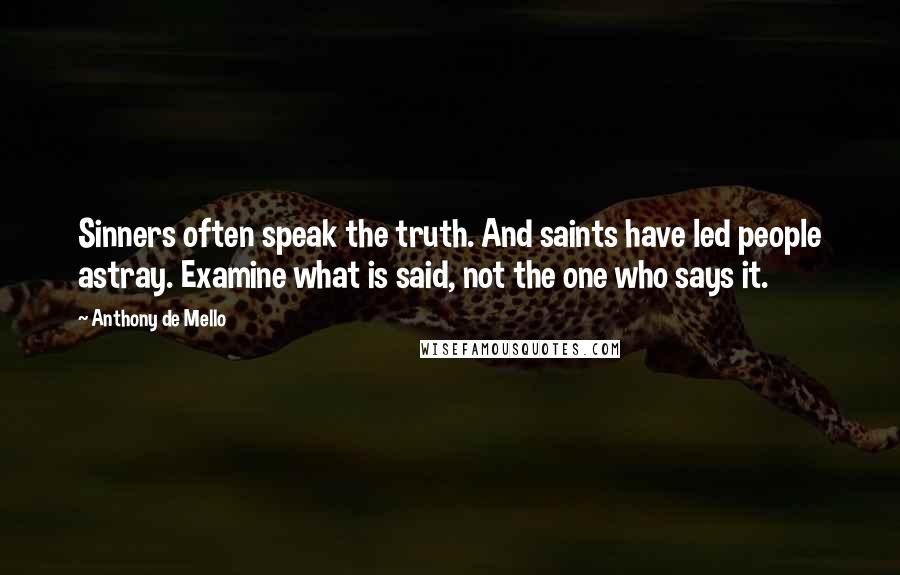 Anthony De Mello Quotes: Sinners often speak the truth. And saints have led people astray. Examine what is said, not the one who says it.