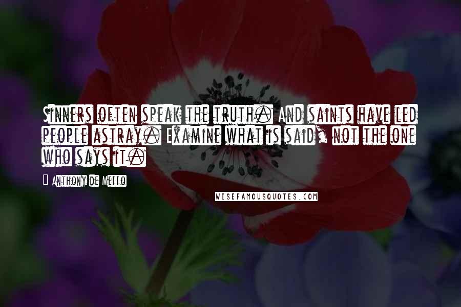 Anthony De Mello Quotes: Sinners often speak the truth. And saints have led people astray. Examine what is said, not the one who says it.
