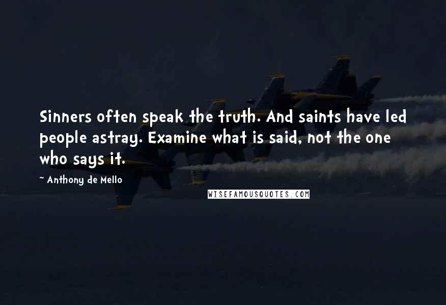 Anthony De Mello Quotes: Sinners often speak the truth. And saints have led people astray. Examine what is said, not the one who says it.