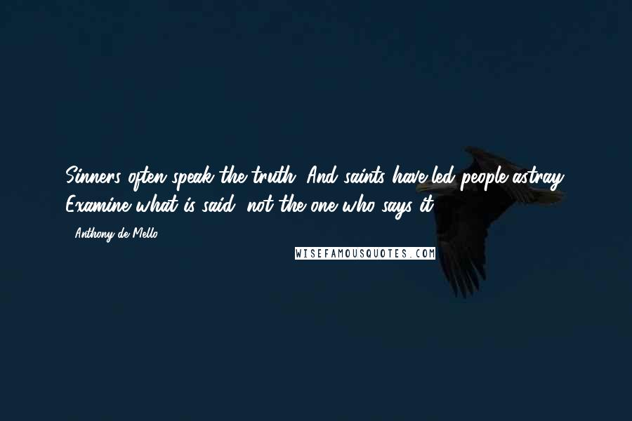 Anthony De Mello Quotes: Sinners often speak the truth. And saints have led people astray. Examine what is said, not the one who says it.