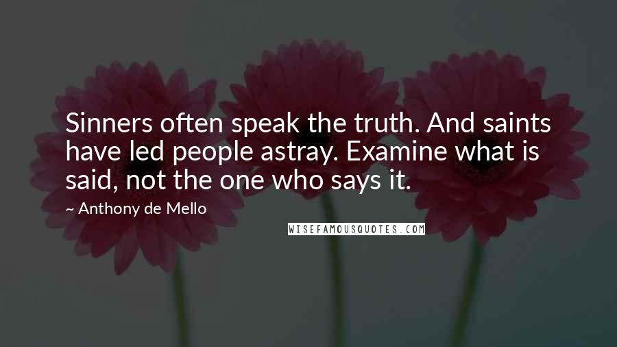 Anthony De Mello Quotes: Sinners often speak the truth. And saints have led people astray. Examine what is said, not the one who says it.