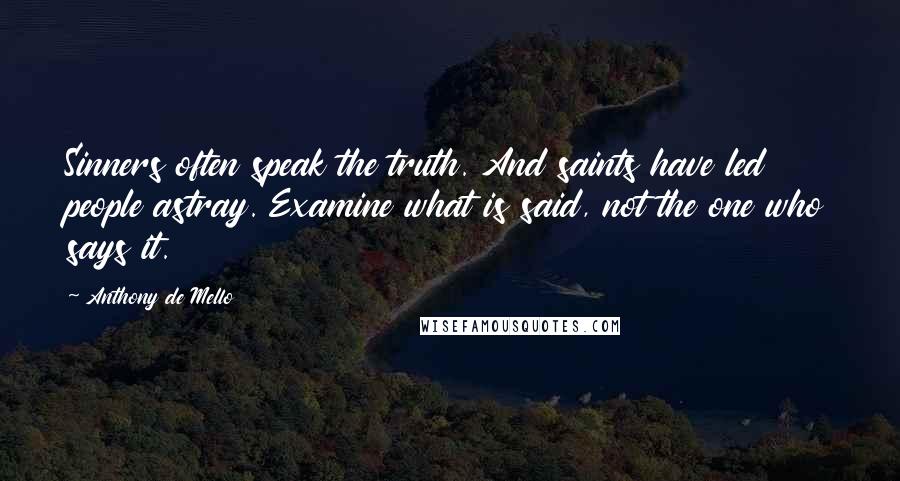 Anthony De Mello Quotes: Sinners often speak the truth. And saints have led people astray. Examine what is said, not the one who says it.