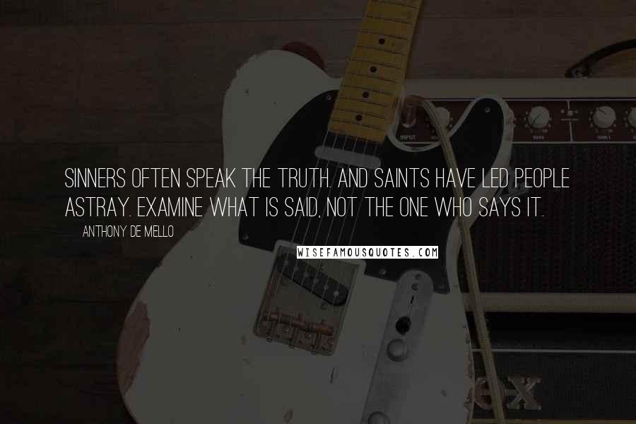 Anthony De Mello Quotes: Sinners often speak the truth. And saints have led people astray. Examine what is said, not the one who says it.