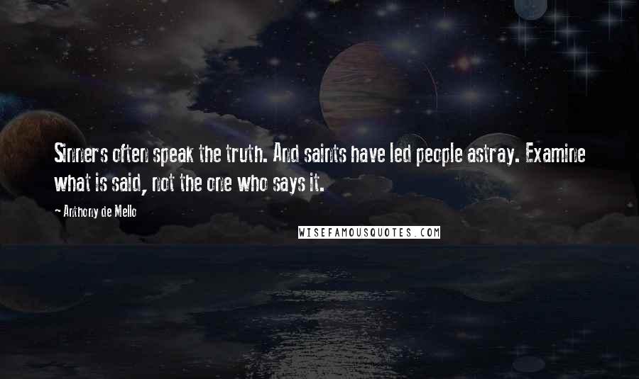 Anthony De Mello Quotes: Sinners often speak the truth. And saints have led people astray. Examine what is said, not the one who says it.