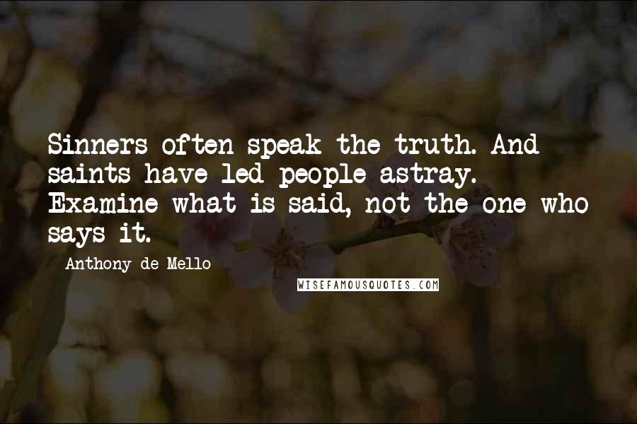 Anthony De Mello Quotes: Sinners often speak the truth. And saints have led people astray. Examine what is said, not the one who says it.