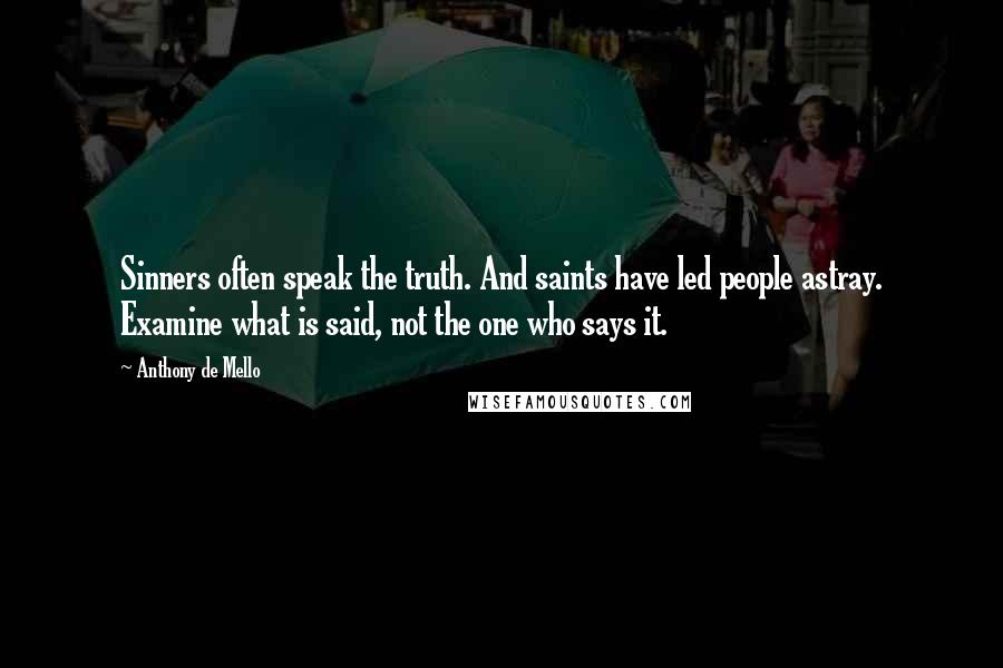 Anthony De Mello Quotes: Sinners often speak the truth. And saints have led people astray. Examine what is said, not the one who says it.