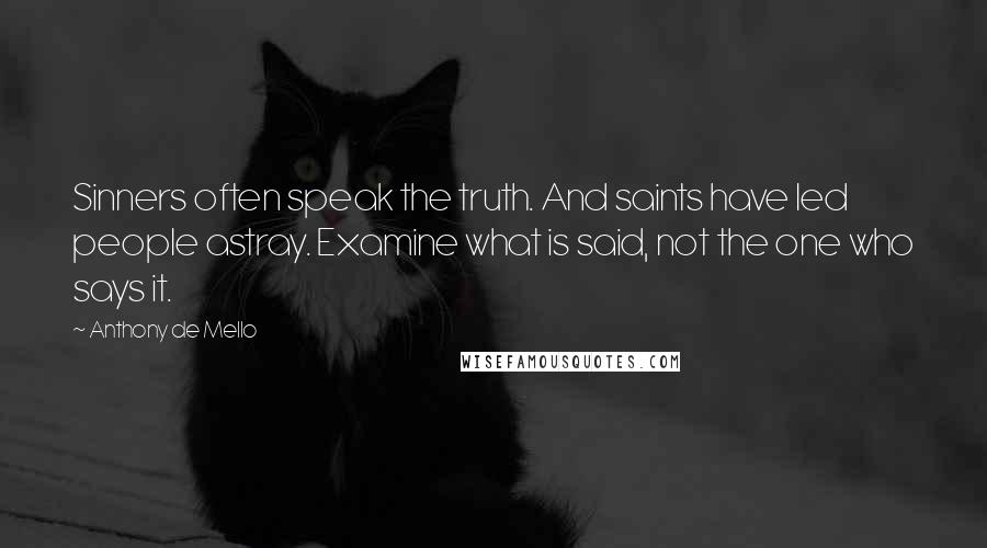 Anthony De Mello Quotes: Sinners often speak the truth. And saints have led people astray. Examine what is said, not the one who says it.