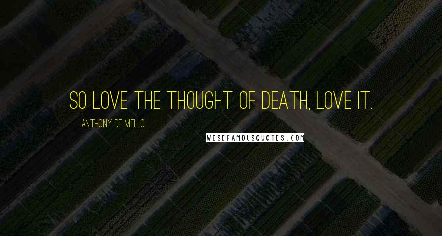 Anthony De Mello Quotes: So love the thought of death, love it.