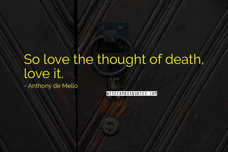 Anthony De Mello Quotes: So love the thought of death, love it.