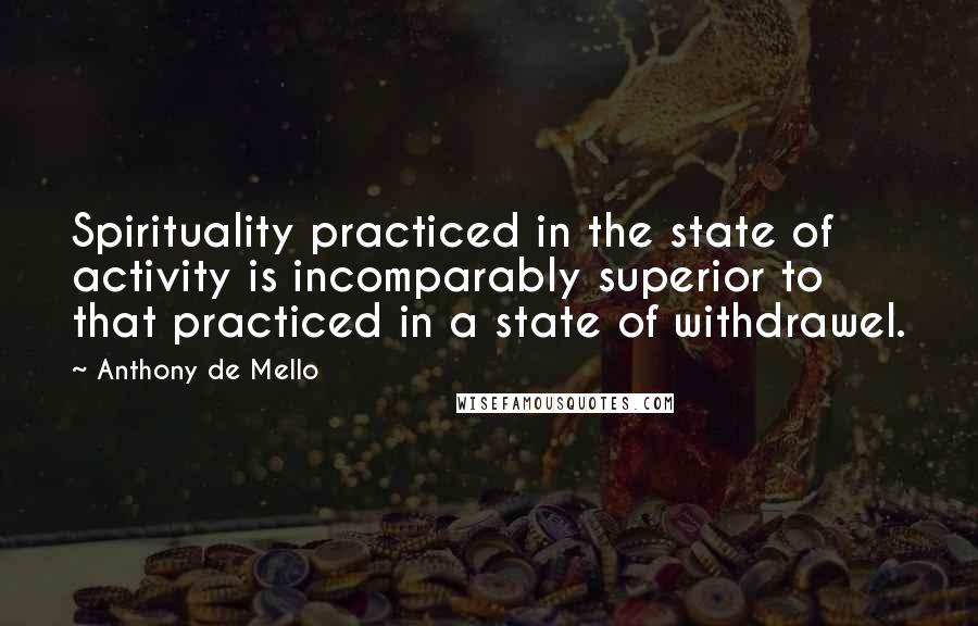 Anthony De Mello Quotes: Spirituality practiced in the state of activity is incomparably superior to that practiced in a state of withdrawel.