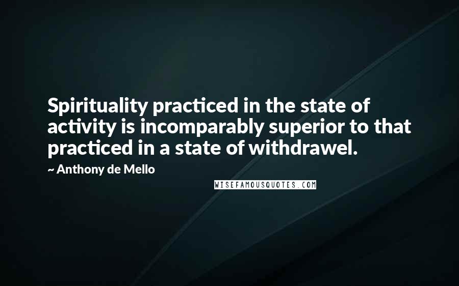 Anthony De Mello Quotes: Spirituality practiced in the state of activity is incomparably superior to that practiced in a state of withdrawel.