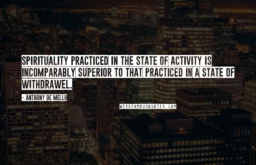 Anthony De Mello Quotes: Spirituality practiced in the state of activity is incomparably superior to that practiced in a state of withdrawel.