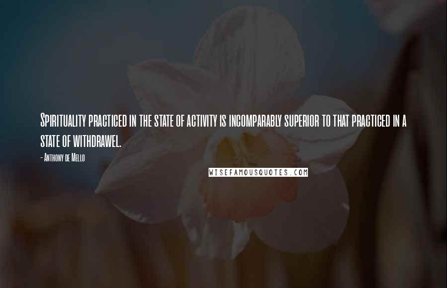 Anthony De Mello Quotes: Spirituality practiced in the state of activity is incomparably superior to that practiced in a state of withdrawel.