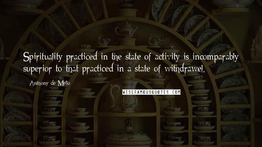 Anthony De Mello Quotes: Spirituality practiced in the state of activity is incomparably superior to that practiced in a state of withdrawel.