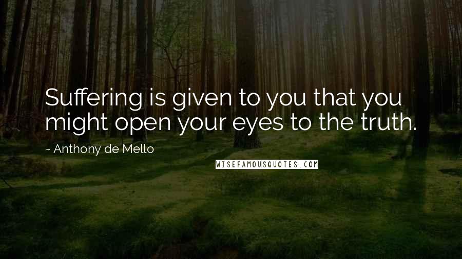 Anthony De Mello Quotes: Suffering is given to you that you might open your eyes to the truth.