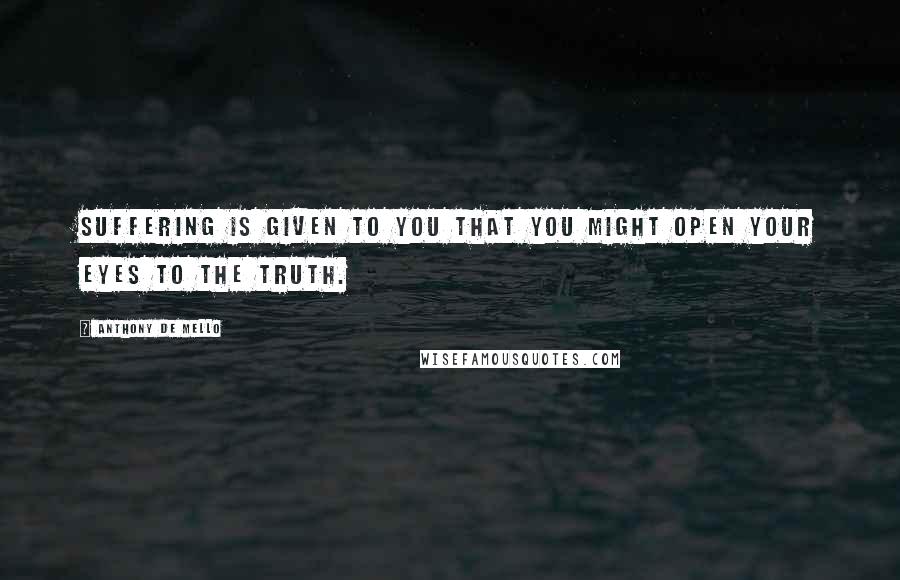 Anthony De Mello Quotes: Suffering is given to you that you might open your eyes to the truth.