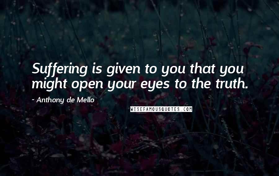 Anthony De Mello Quotes: Suffering is given to you that you might open your eyes to the truth.