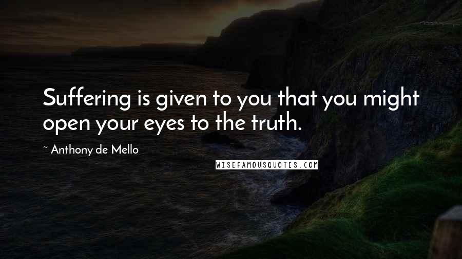 Anthony De Mello Quotes: Suffering is given to you that you might open your eyes to the truth.