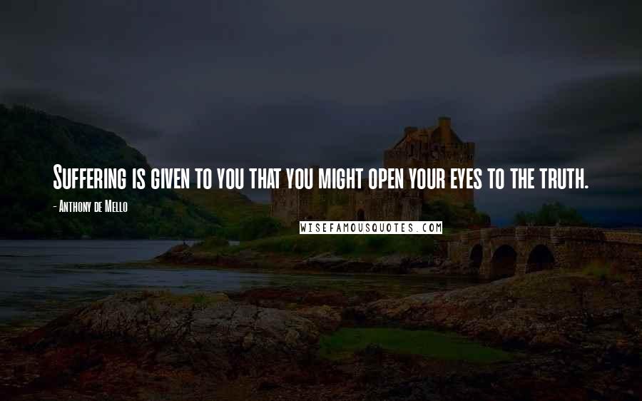 Anthony De Mello Quotes: Suffering is given to you that you might open your eyes to the truth.