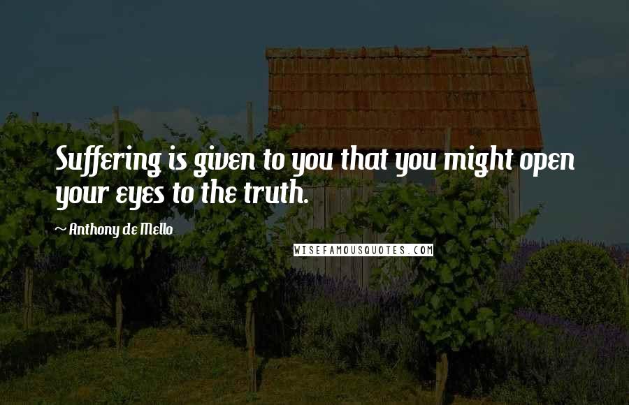 Anthony De Mello Quotes: Suffering is given to you that you might open your eyes to the truth.