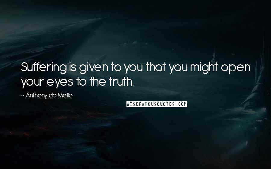 Anthony De Mello Quotes: Suffering is given to you that you might open your eyes to the truth.