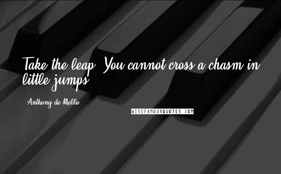 Anthony De Mello Quotes: Take the leap! You cannot cross a chasm in little jumps.