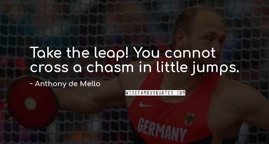 Anthony De Mello Quotes: Take the leap! You cannot cross a chasm in little jumps.