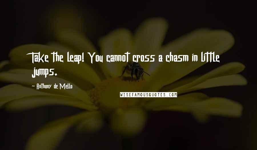 Anthony De Mello Quotes: Take the leap! You cannot cross a chasm in little jumps.