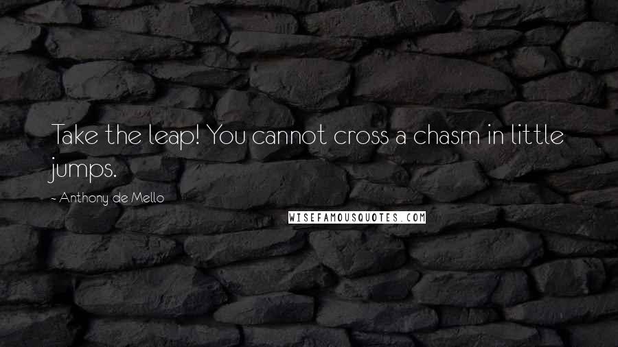 Anthony De Mello Quotes: Take the leap! You cannot cross a chasm in little jumps.