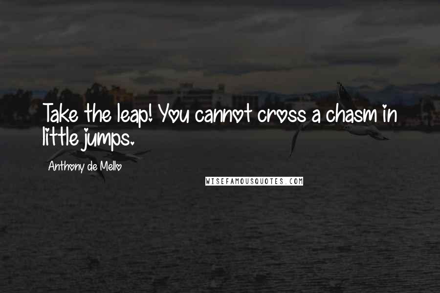 Anthony De Mello Quotes: Take the leap! You cannot cross a chasm in little jumps.