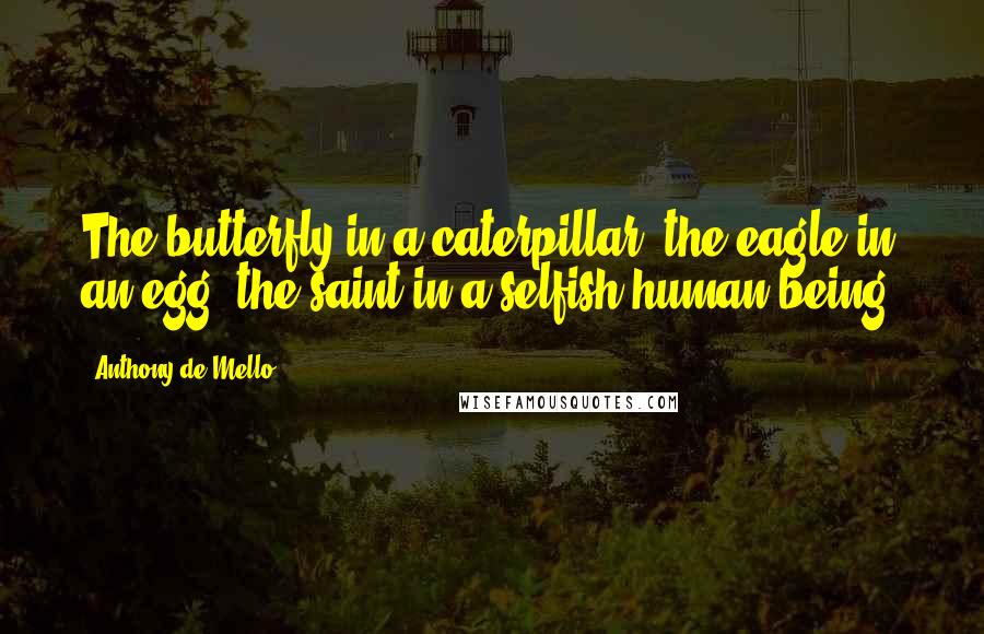Anthony De Mello Quotes: The butterfly in a caterpillar: the eagle in an egg; the saint in a selfish human being.