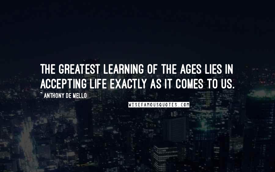 Anthony De Mello Quotes: The greatest learning of the ages lies in accepting life exactly as it comes to us.