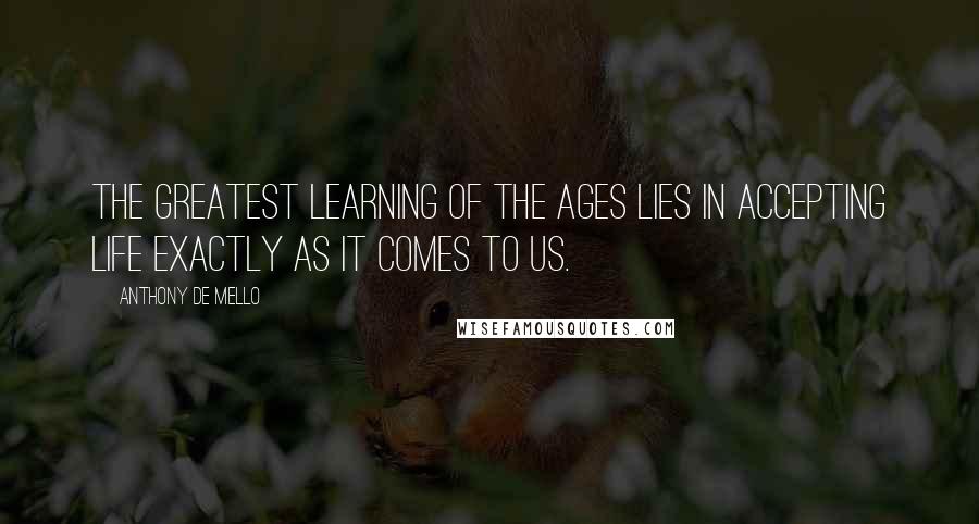 Anthony De Mello Quotes: The greatest learning of the ages lies in accepting life exactly as it comes to us.