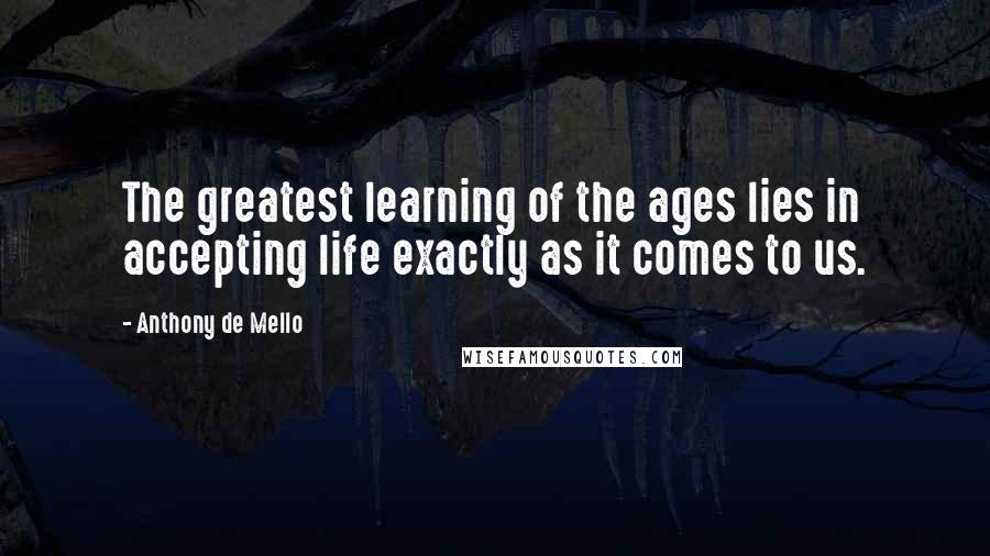 Anthony De Mello Quotes: The greatest learning of the ages lies in accepting life exactly as it comes to us.