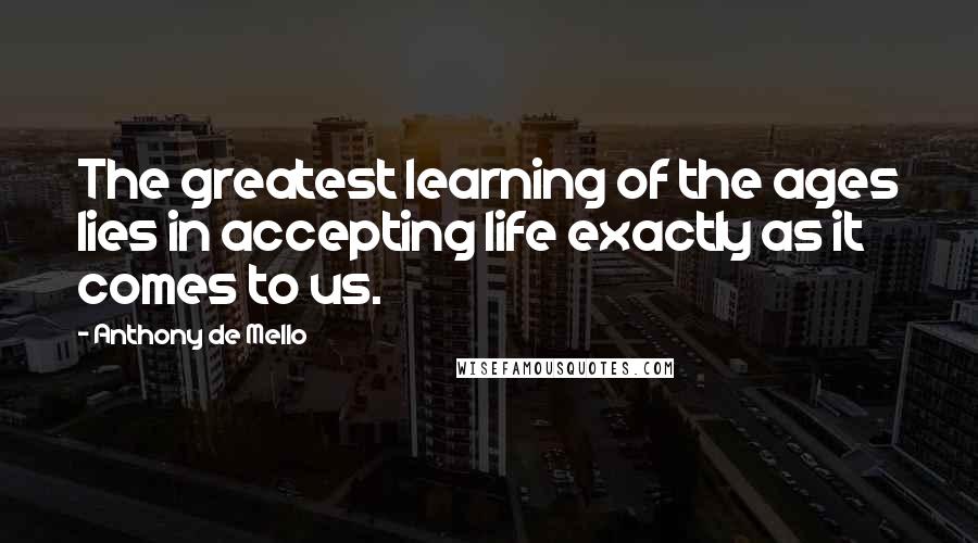 Anthony De Mello Quotes: The greatest learning of the ages lies in accepting life exactly as it comes to us.