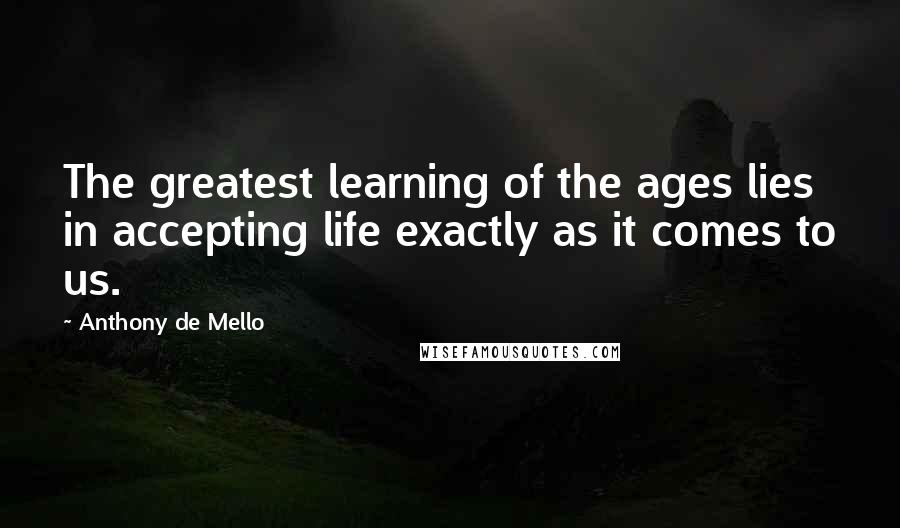 Anthony De Mello Quotes: The greatest learning of the ages lies in accepting life exactly as it comes to us.