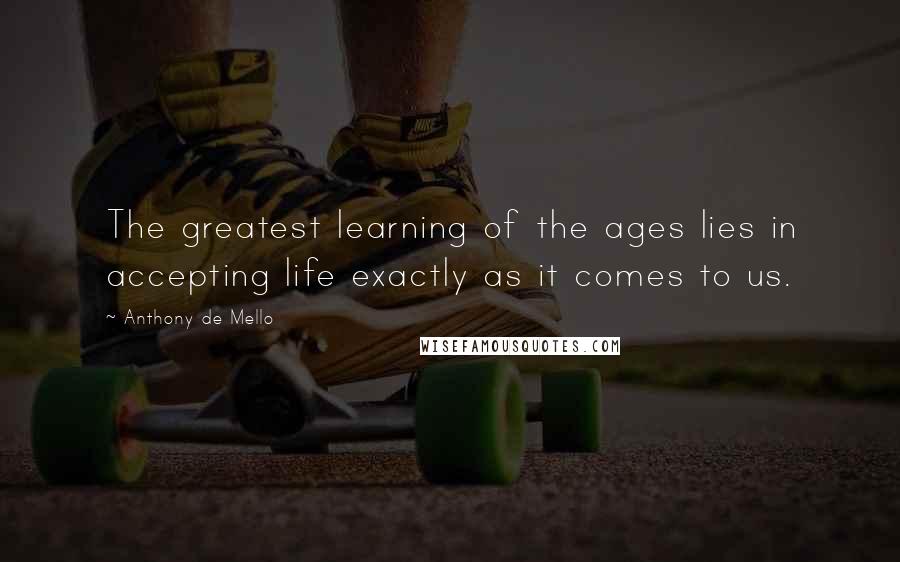 Anthony De Mello Quotes: The greatest learning of the ages lies in accepting life exactly as it comes to us.