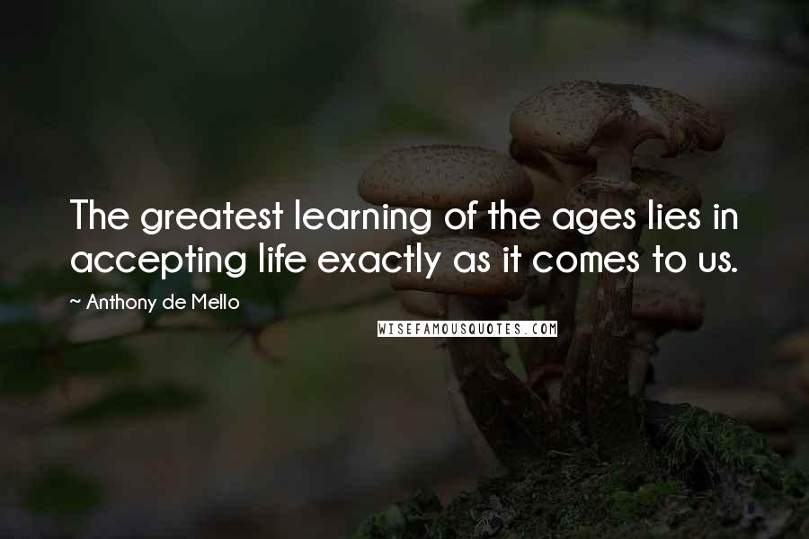 Anthony De Mello Quotes: The greatest learning of the ages lies in accepting life exactly as it comes to us.